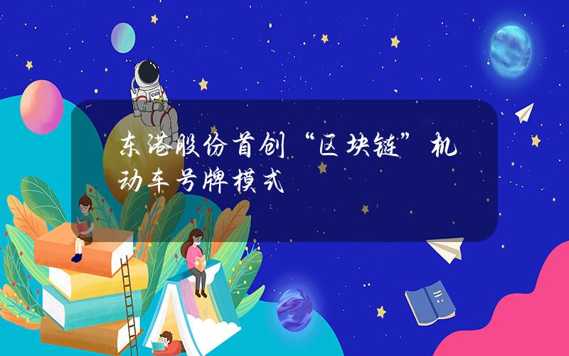 东港股份首创“区块链”+机动车号牌模式