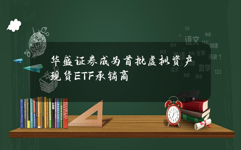 华盛证券成为首批虚拟资产现货ETF承销商 华盛证券成为首批虚拟资产现货ETF承销商