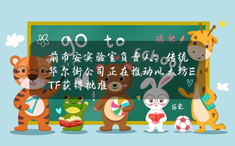 前币安实验室负责人:传统华尔街公司正在推动以太坊ETF获得批准 前币安实验室负责人:传统华尔街公司正在推动以太坊ETF获得批准