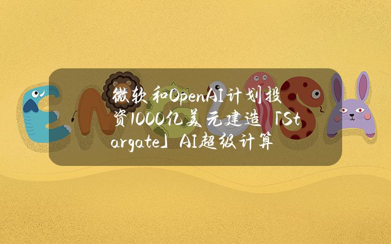 微软和OpenAI计划投资1000亿美元建造「Stargate」AI超级计算机