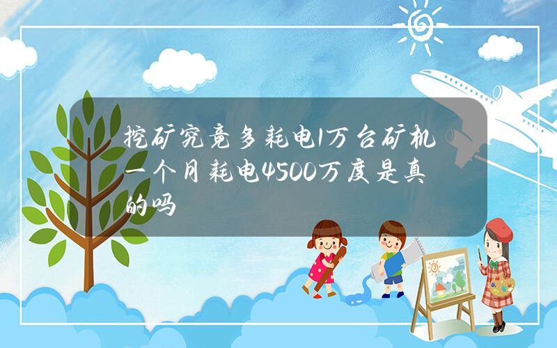 挖矿究竟多耗电？1万台矿机一个月耗电4500万度是真的吗？
