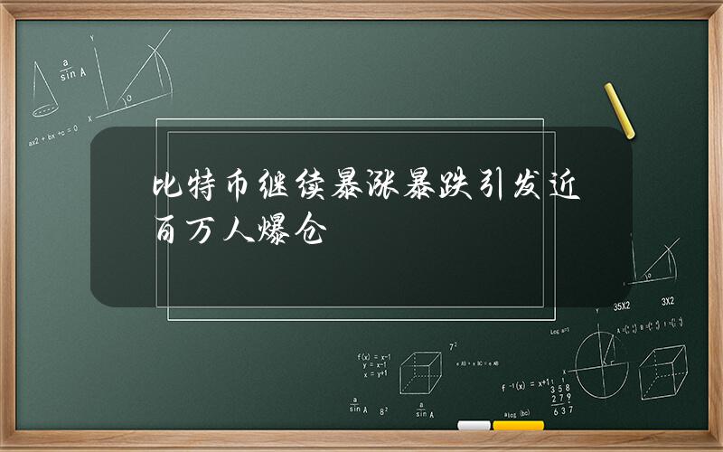 比特币继续暴涨暴跌 引发近百万人爆仓