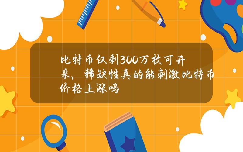 比特币仅剩300万枚可开采，稀缺性真的能刺激比特币价格上涨吗？