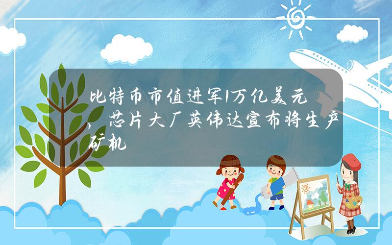 比特币市值进军1万亿美元，芯片大厂英伟达宣布将生产矿机