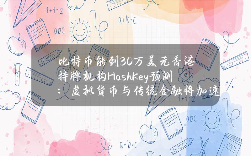 比特币能到30万美元？香港持牌机构HashKey预测：虚拟货币与传统金融将加速融合