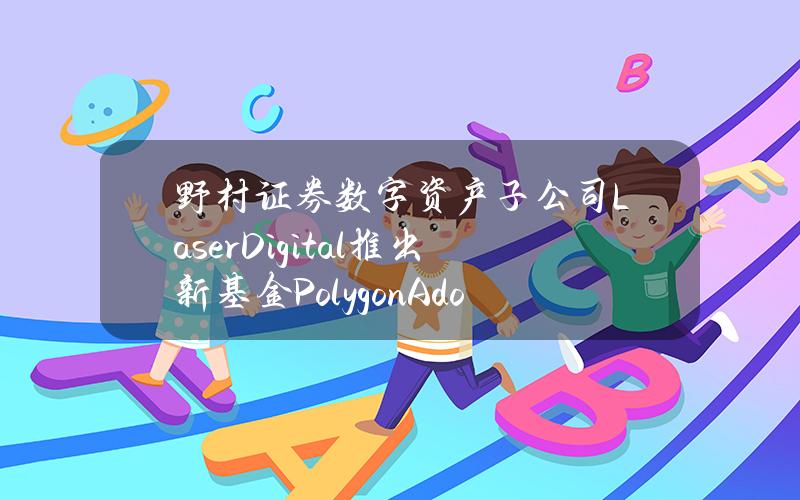 野村证券数字资产子公司LaserDigital推出新基金PolygonAdoptionFund 野村证券数字资产子公司LaserDigital推出新基金PolygonAdoptionFund