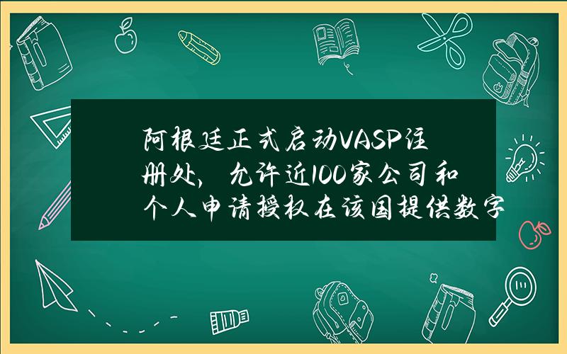 阿根廷正式启动VASP注册处，允许近100家公司和个人申请授权在该国提供数字资产相关服务