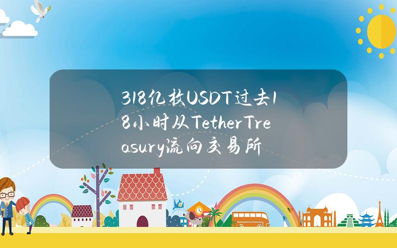 3.18亿枚USDT过去18小时从TetherTreasury流向交易所
