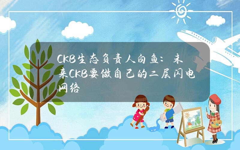 CKB生态负责人白鱼：未来CKB要做自己的二层闪电网络