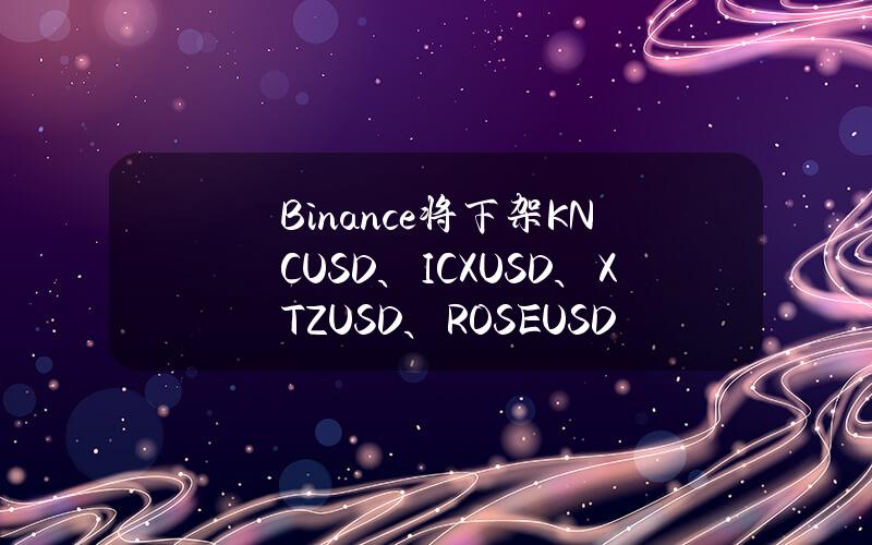 Binance将下架KNCUSD、ICXUSD、XTZUSD、ROSEUSD和APEUSD币本位永续合约并调整杠杆和保证金阶梯 Binance将下架KNCUSD、ICXUSD、XTZUSD、ROSEUSD和APEUSD币本位永续合约并调整杠杆和保证金阶梯