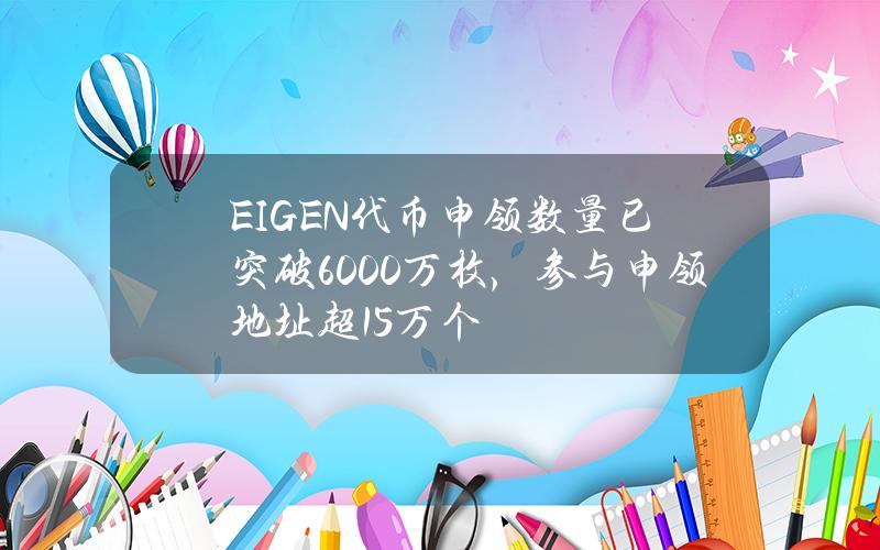 EIGEN代币申领数量已突破6000万枚，参与申领地址超15万个