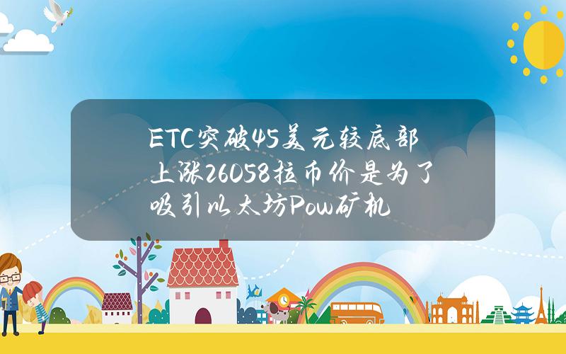 ETC突破45美元 较底部上涨26058% 拉币价是为了吸引以太坊Pow矿机？