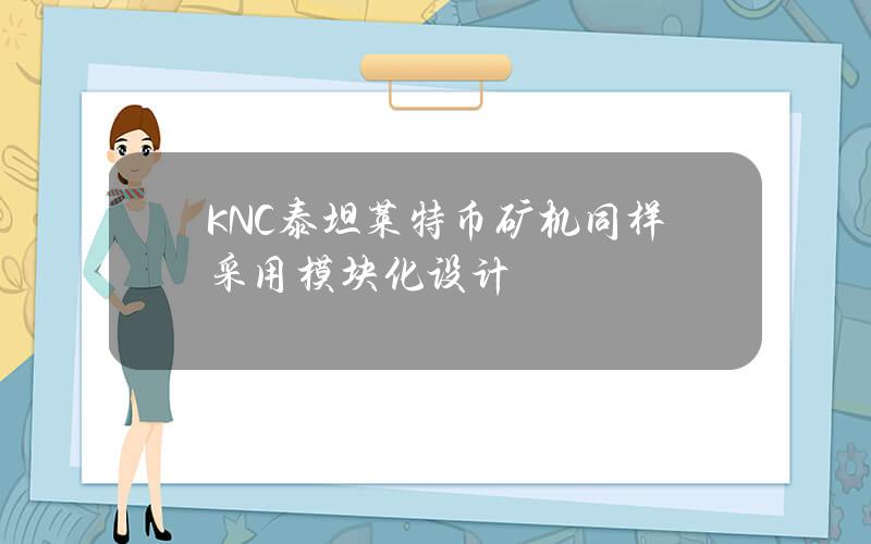 KNC泰坦莱特币矿机同样采用模块化设计