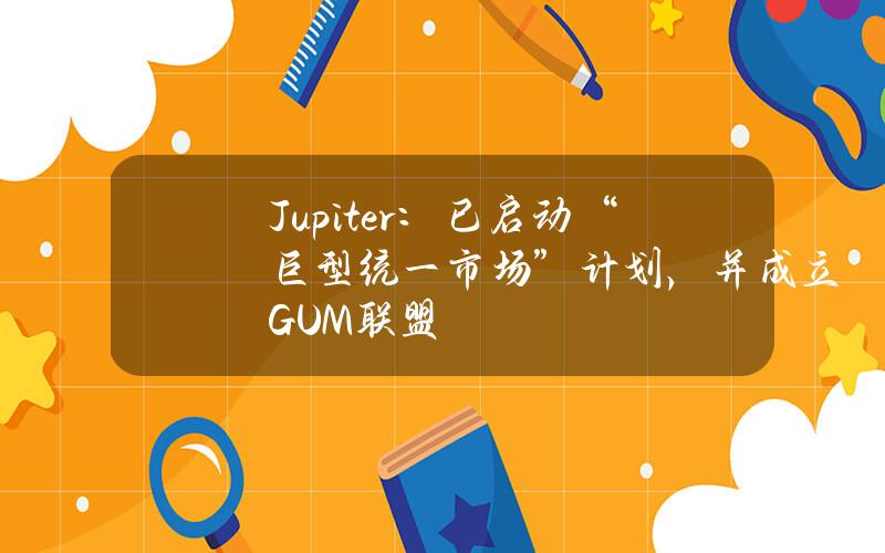 Jupiter：已启动“巨型统一市场”计划，并成立GUM联盟