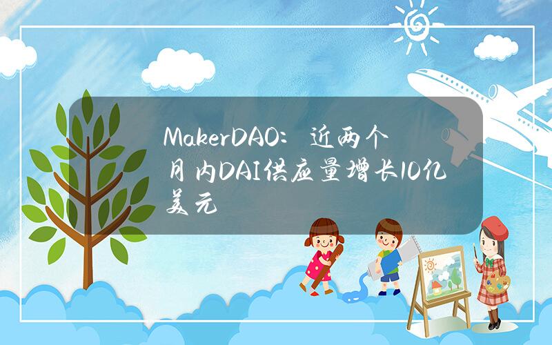 MakerDAO:近两个月内DAI供应量增长10亿美元 MakerDAO:近两个月内DAI供应量增长10亿美元