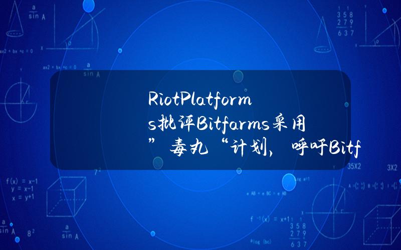 RiotPlatforms批评Bitfarms采用”毒丸“计划，呼吁Bitfarms董事长辞职以改善治理