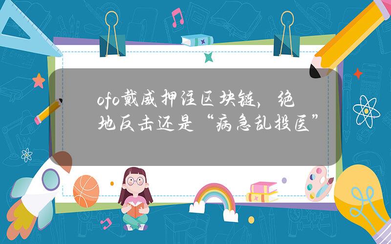 ofo戴威押注区块链，绝地反击还是“病急乱投医”？